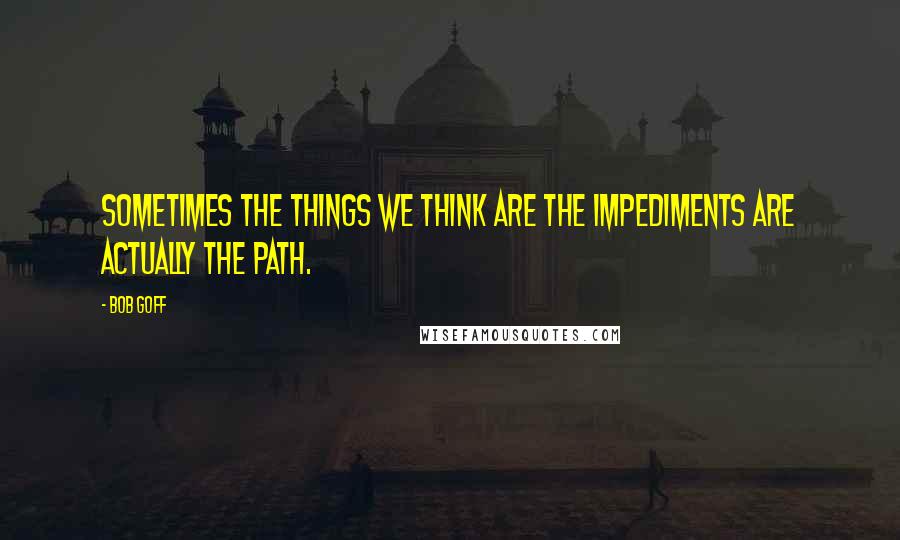 Bob Goff Quotes: Sometimes the things we think are the impediments are actually the path.