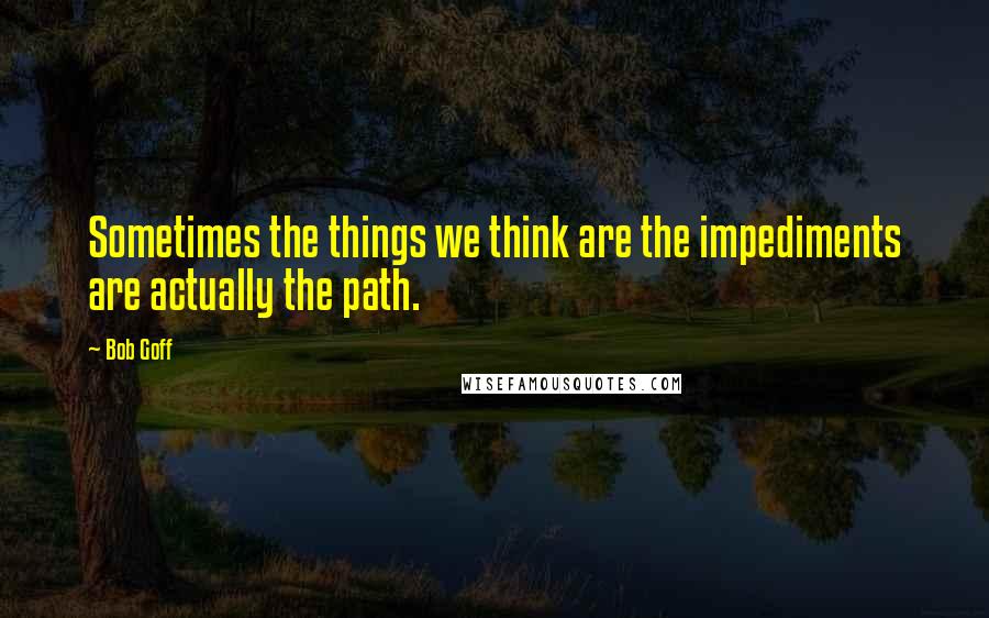 Bob Goff Quotes: Sometimes the things we think are the impediments are actually the path.