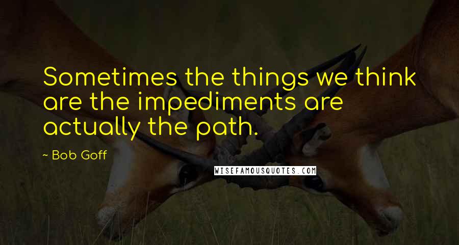 Bob Goff Quotes: Sometimes the things we think are the impediments are actually the path.