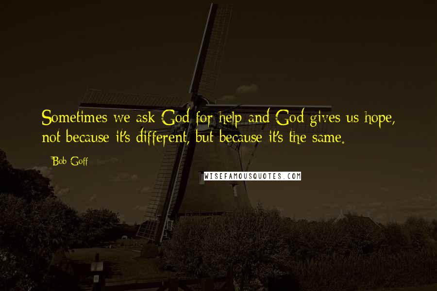 Bob Goff Quotes: Sometimes we ask God for help and God gives us hope, not because it's different, but because it's the same.