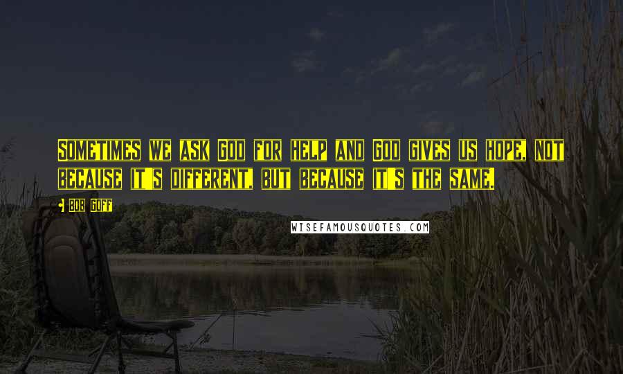 Bob Goff Quotes: Sometimes we ask God for help and God gives us hope, not because it's different, but because it's the same.