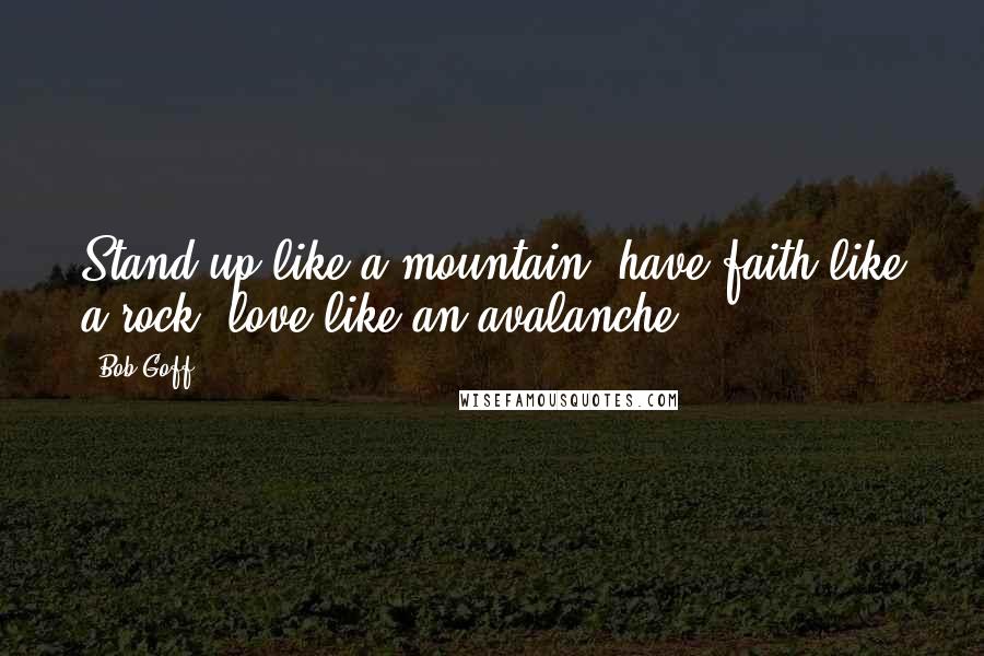 Bob Goff Quotes: Stand up like a mountain; have faith like a rock; love like an avalanche