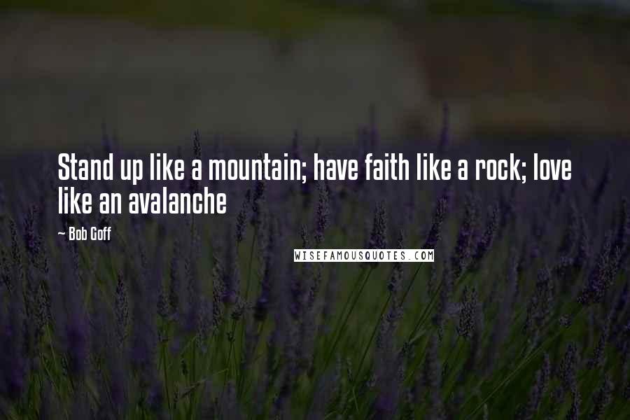 Bob Goff Quotes: Stand up like a mountain; have faith like a rock; love like an avalanche