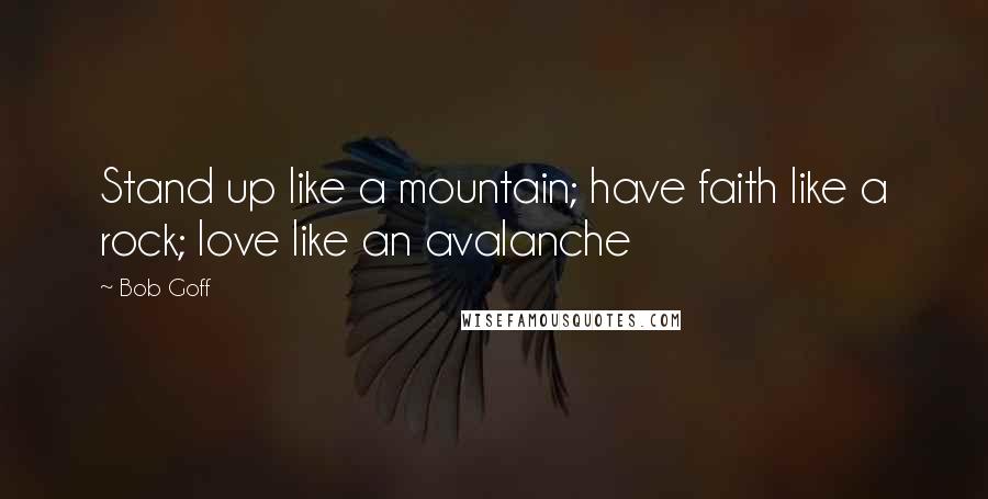 Bob Goff Quotes: Stand up like a mountain; have faith like a rock; love like an avalanche