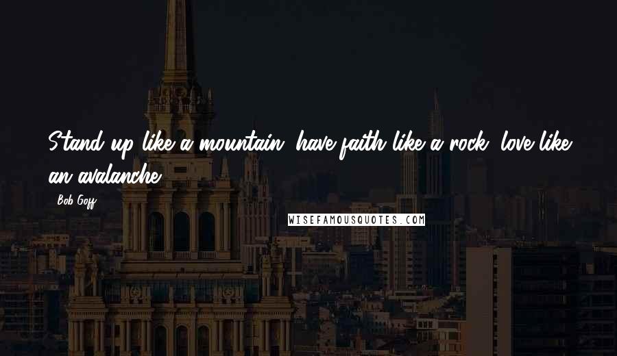 Bob Goff Quotes: Stand up like a mountain; have faith like a rock; love like an avalanche