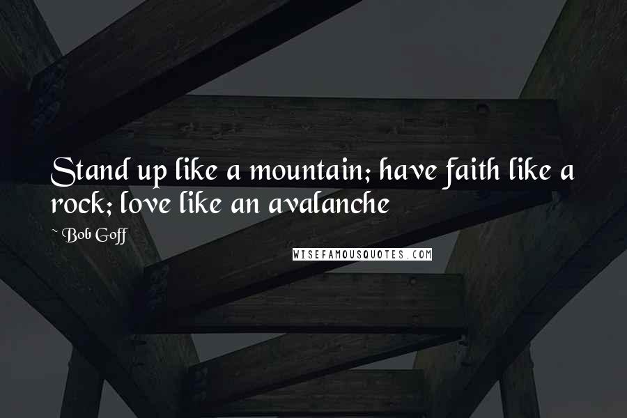 Bob Goff Quotes: Stand up like a mountain; have faith like a rock; love like an avalanche