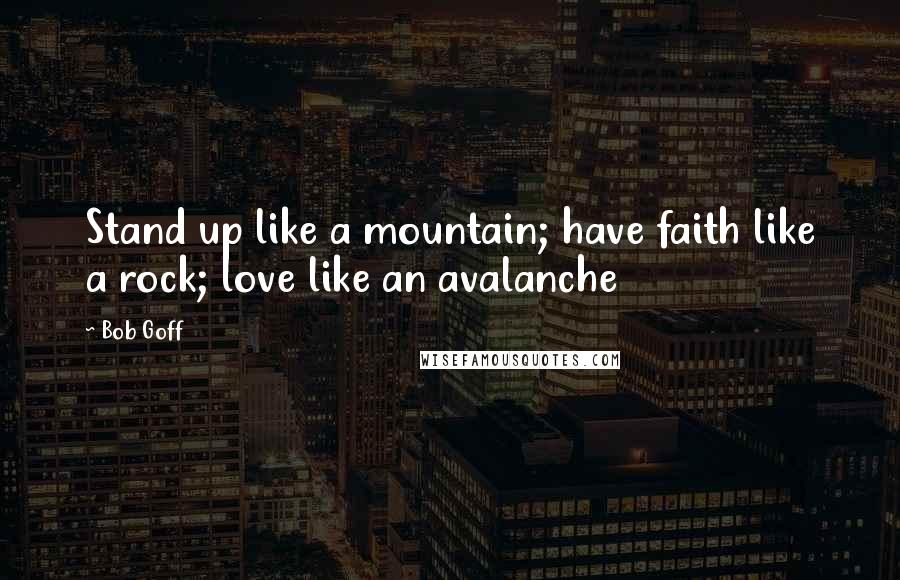 Bob Goff Quotes: Stand up like a mountain; have faith like a rock; love like an avalanche