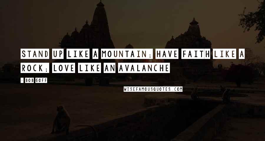 Bob Goff Quotes: Stand up like a mountain; have faith like a rock; love like an avalanche