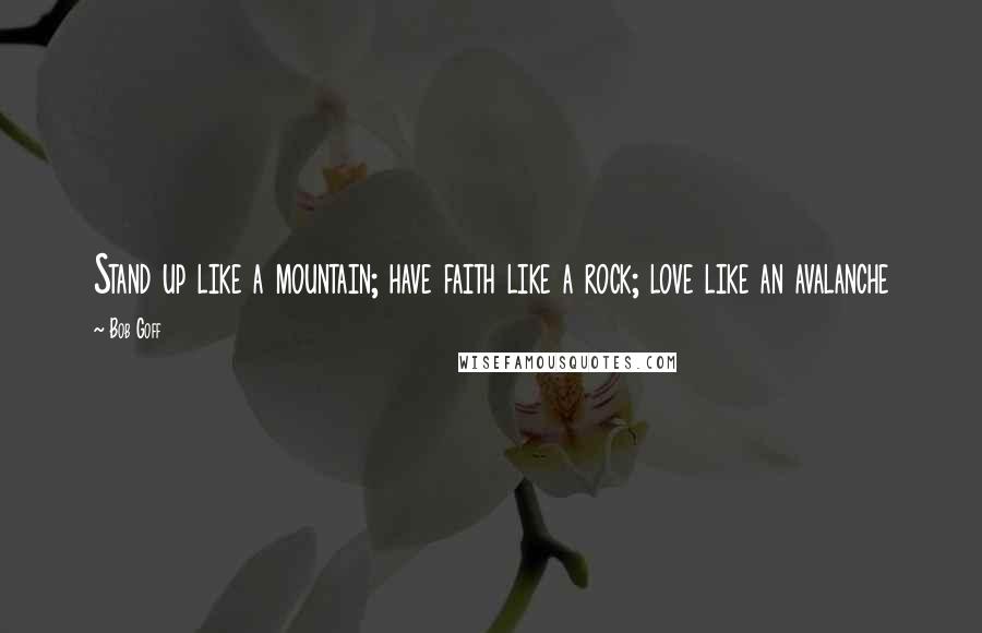 Bob Goff Quotes: Stand up like a mountain; have faith like a rock; love like an avalanche