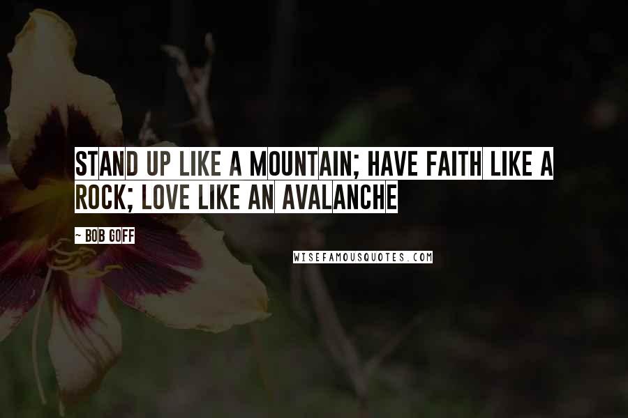 Bob Goff Quotes: Stand up like a mountain; have faith like a rock; love like an avalanche