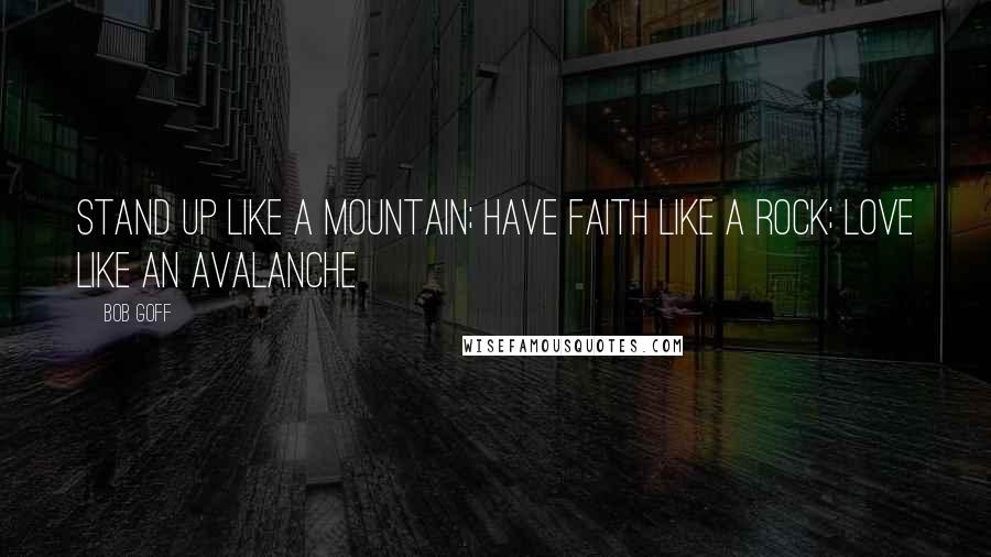 Bob Goff Quotes: Stand up like a mountain; have faith like a rock; love like an avalanche