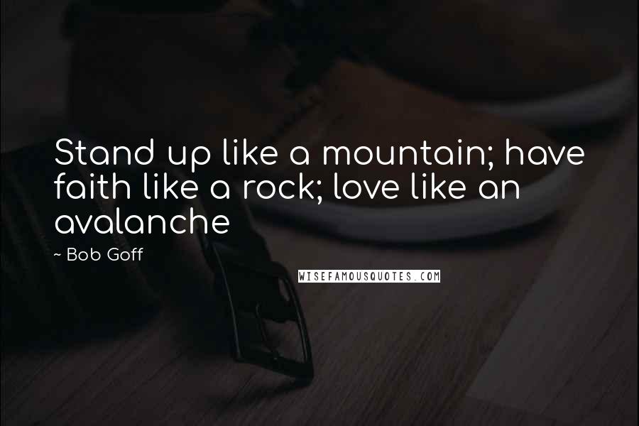 Bob Goff Quotes: Stand up like a mountain; have faith like a rock; love like an avalanche