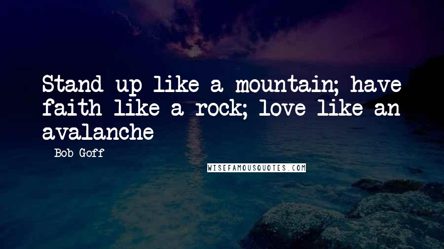 Bob Goff Quotes: Stand up like a mountain; have faith like a rock; love like an avalanche