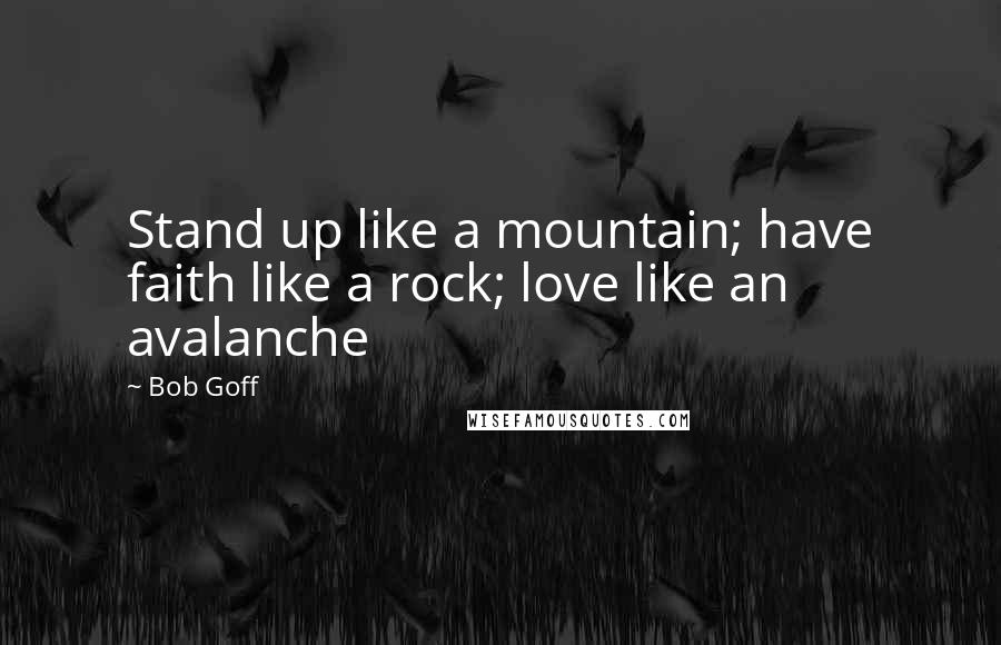 Bob Goff Quotes: Stand up like a mountain; have faith like a rock; love like an avalanche