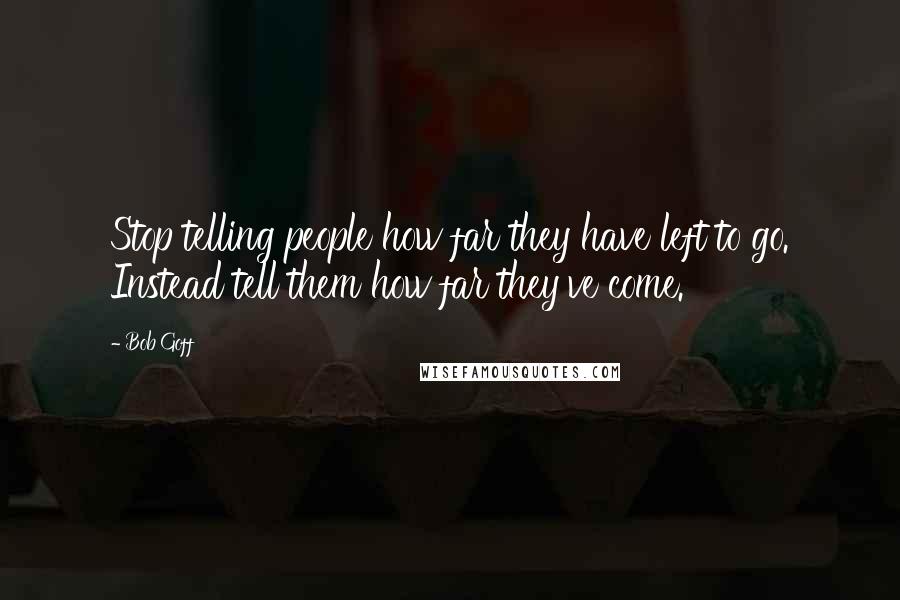 Bob Goff Quotes: Stop telling people how far they have left to go. Instead tell them how far they've come.