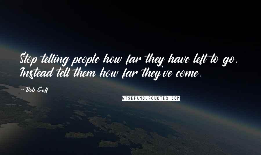 Bob Goff Quotes: Stop telling people how far they have left to go. Instead tell them how far they've come.