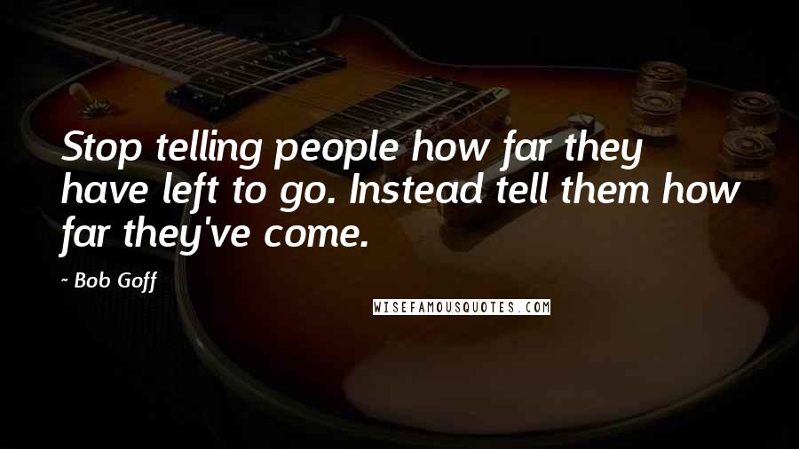 Bob Goff Quotes: Stop telling people how far they have left to go. Instead tell them how far they've come.