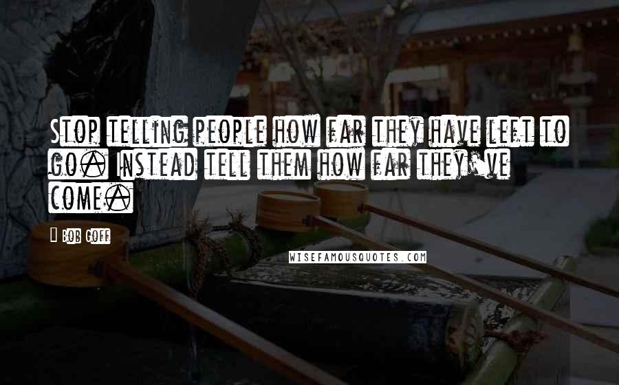 Bob Goff Quotes: Stop telling people how far they have left to go. Instead tell them how far they've come.