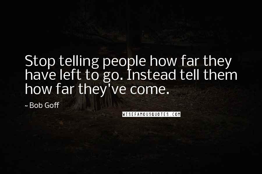 Bob Goff Quotes: Stop telling people how far they have left to go. Instead tell them how far they've come.