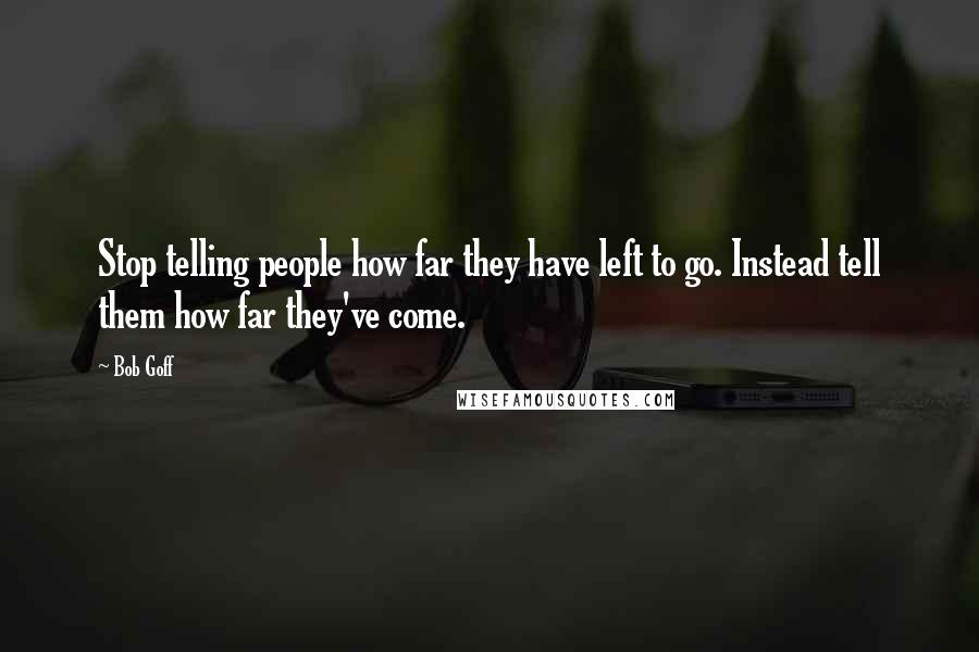 Bob Goff Quotes: Stop telling people how far they have left to go. Instead tell them how far they've come.