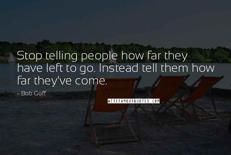 Bob Goff Quotes: Stop telling people how far they have left to go. Instead tell them how far they've come.