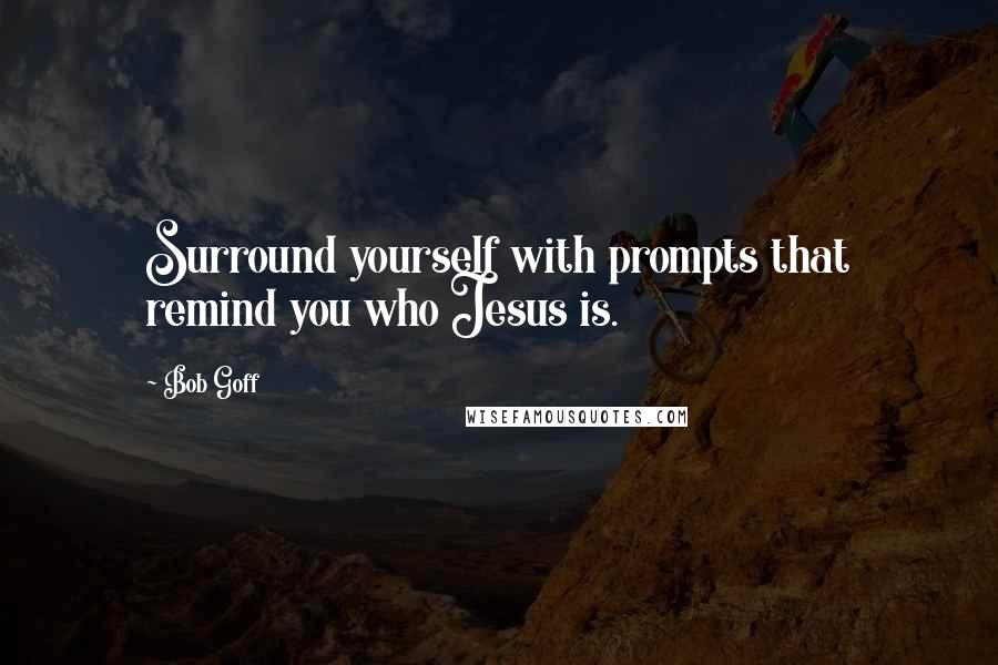 Bob Goff Quotes: Surround yourself with prompts that remind you who Jesus is.