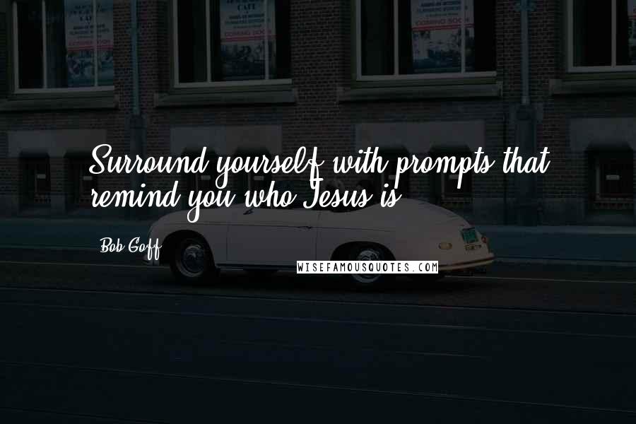 Bob Goff Quotes: Surround yourself with prompts that remind you who Jesus is.