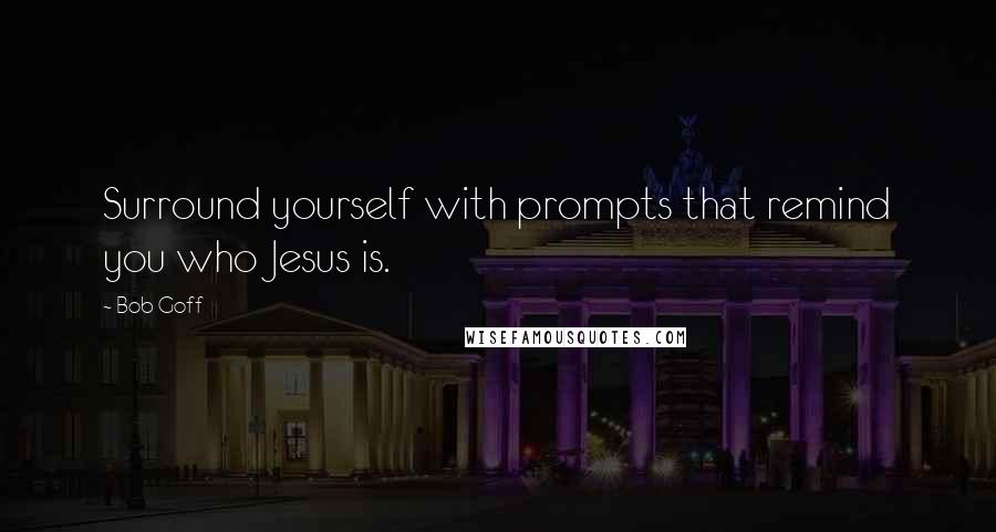 Bob Goff Quotes: Surround yourself with prompts that remind you who Jesus is.