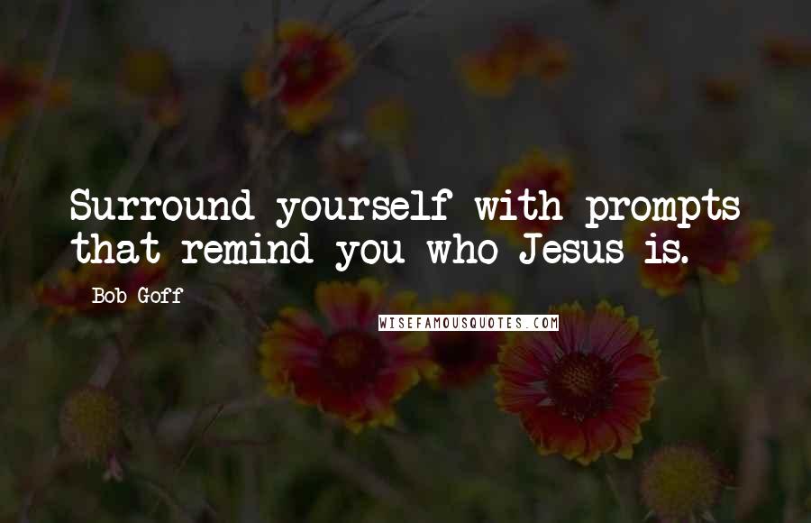 Bob Goff Quotes: Surround yourself with prompts that remind you who Jesus is.