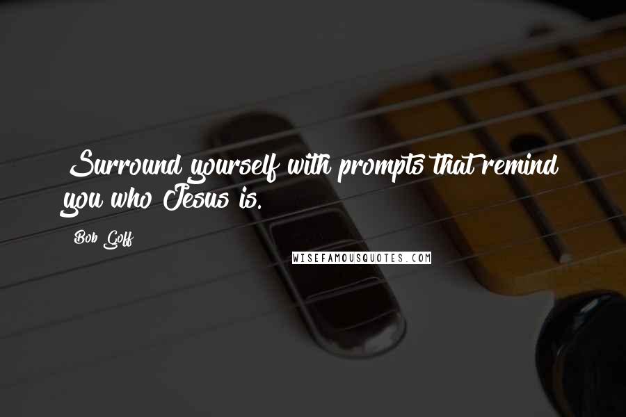 Bob Goff Quotes: Surround yourself with prompts that remind you who Jesus is.