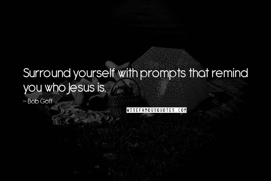 Bob Goff Quotes: Surround yourself with prompts that remind you who Jesus is.