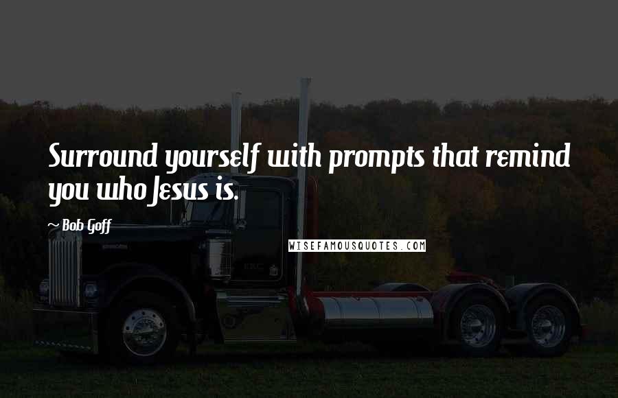Bob Goff Quotes: Surround yourself with prompts that remind you who Jesus is.