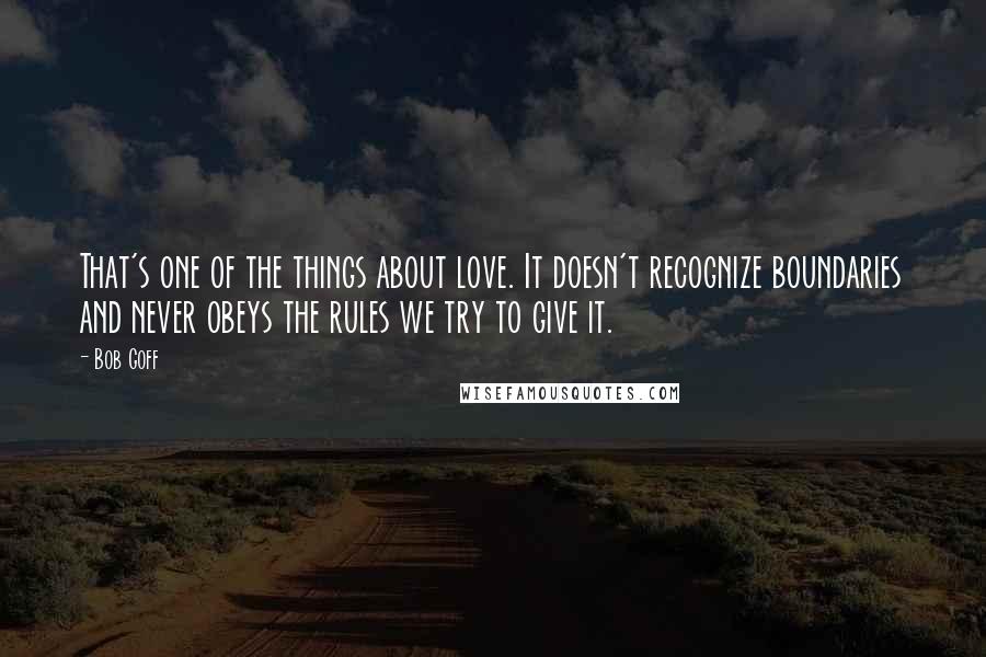 Bob Goff Quotes: That's one of the things about love. It doesn't recognize boundaries and never obeys the rules we try to give it.