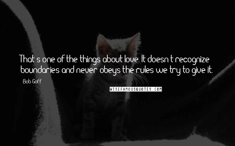 Bob Goff Quotes: That's one of the things about love. It doesn't recognize boundaries and never obeys the rules we try to give it.