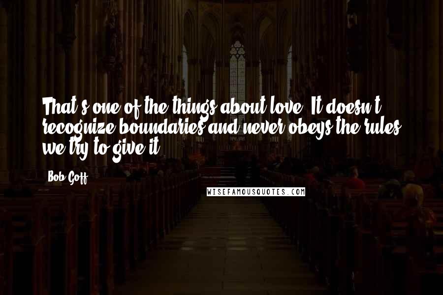 Bob Goff Quotes: That's one of the things about love. It doesn't recognize boundaries and never obeys the rules we try to give it.