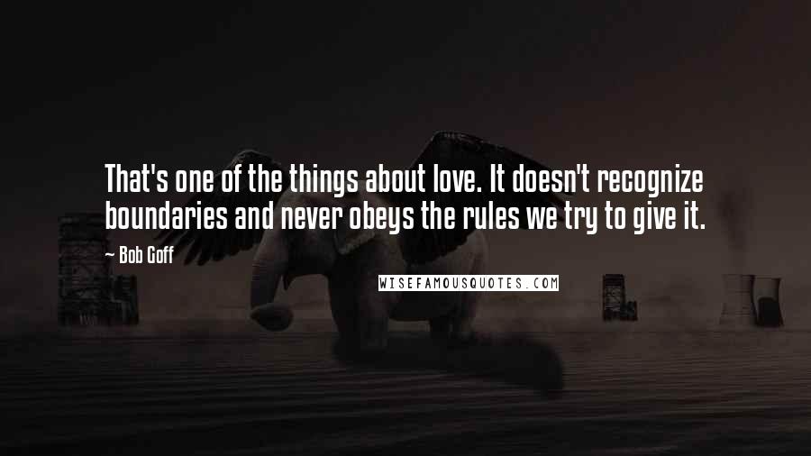 Bob Goff Quotes: That's one of the things about love. It doesn't recognize boundaries and never obeys the rules we try to give it.