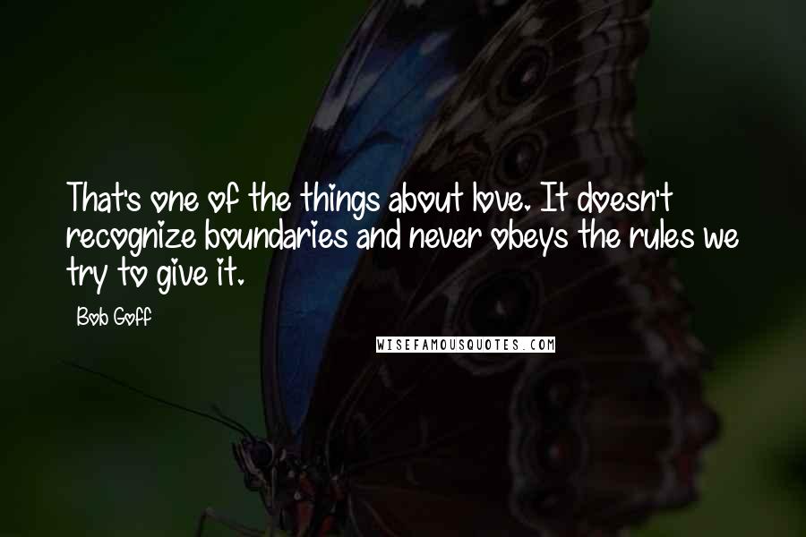 Bob Goff Quotes: That's one of the things about love. It doesn't recognize boundaries and never obeys the rules we try to give it.