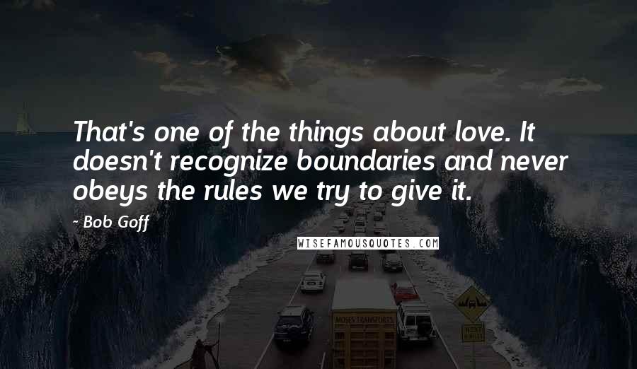 Bob Goff Quotes: That's one of the things about love. It doesn't recognize boundaries and never obeys the rules we try to give it.