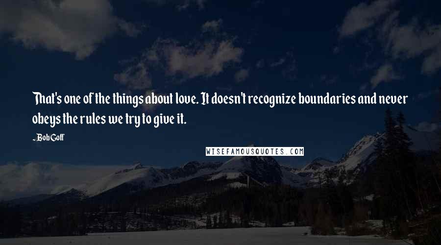 Bob Goff Quotes: That's one of the things about love. It doesn't recognize boundaries and never obeys the rules we try to give it.
