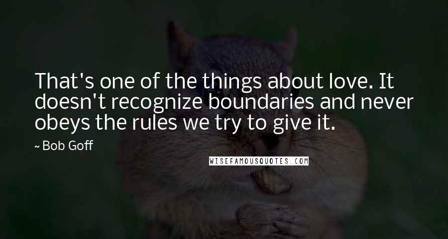 Bob Goff Quotes: That's one of the things about love. It doesn't recognize boundaries and never obeys the rules we try to give it.