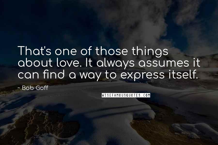 Bob Goff Quotes: That's one of those things about love. It always assumes it can find a way to express itself.