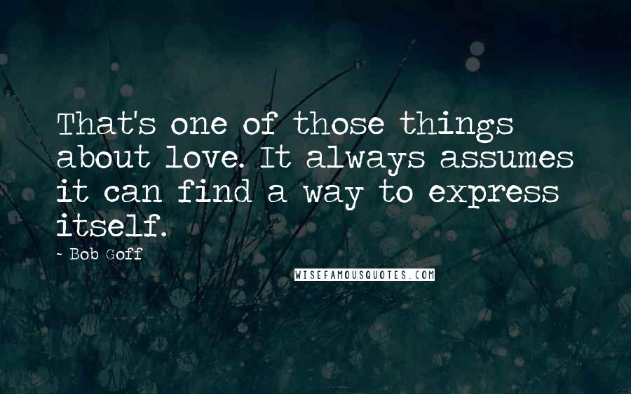 Bob Goff Quotes: That's one of those things about love. It always assumes it can find a way to express itself.