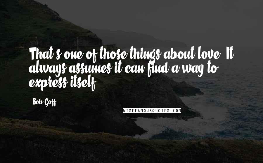 Bob Goff Quotes: That's one of those things about love. It always assumes it can find a way to express itself.