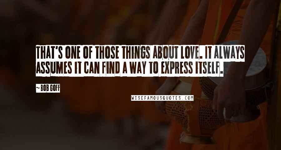 Bob Goff Quotes: That's one of those things about love. It always assumes it can find a way to express itself.