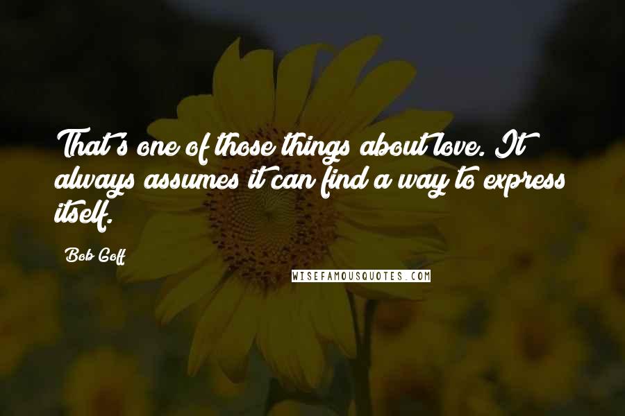 Bob Goff Quotes: That's one of those things about love. It always assumes it can find a way to express itself.