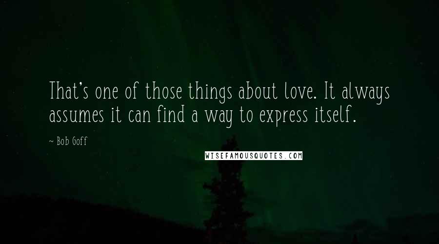 Bob Goff Quotes: That's one of those things about love. It always assumes it can find a way to express itself.