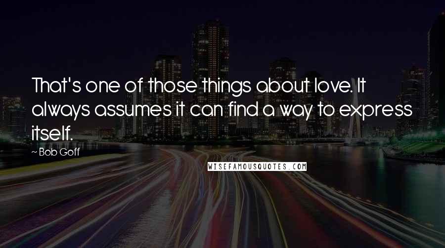 Bob Goff Quotes: That's one of those things about love. It always assumes it can find a way to express itself.