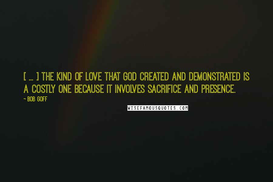 Bob Goff Quotes: [ ... ] the kind of love that God created and demonstrated is a costly one because it involves sacrifice and presence.