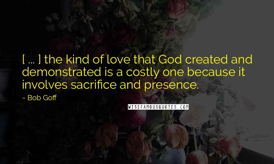 Bob Goff Quotes: [ ... ] the kind of love that God created and demonstrated is a costly one because it involves sacrifice and presence.