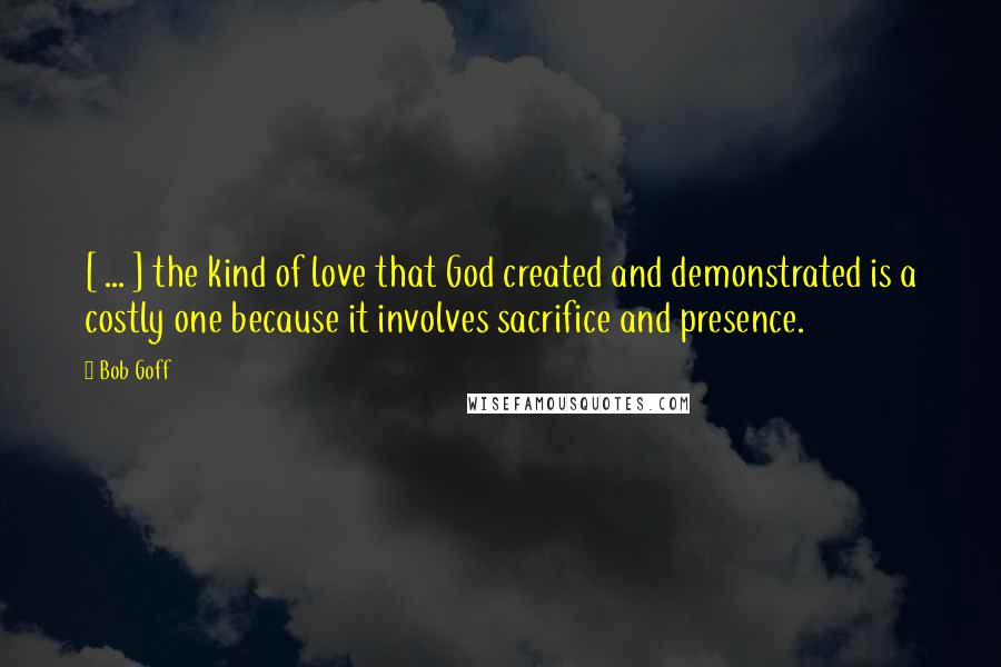 Bob Goff Quotes: [ ... ] the kind of love that God created and demonstrated is a costly one because it involves sacrifice and presence.